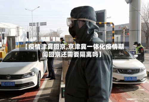 【疫情津冀回京,京津冀一体化疫情期间回京还需要隔离吗】