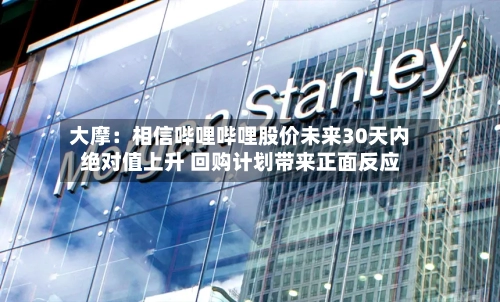 大摩：相信哔哩哔哩股价未来30天内绝对值上升 回购计划带来正面反应-第2张图片