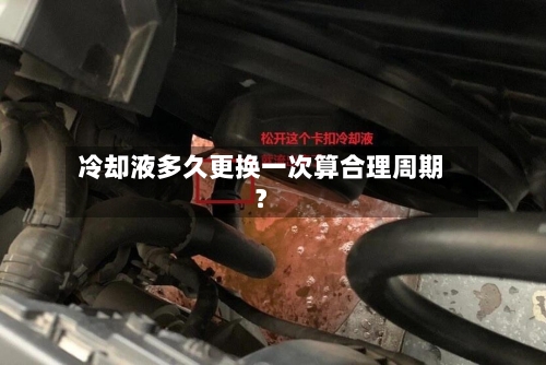 冷却液多久更换一次算合理周期？