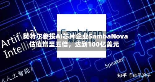 英特尔参投AI芯片企业SambaNova估值增至五倍，达到100亿美元