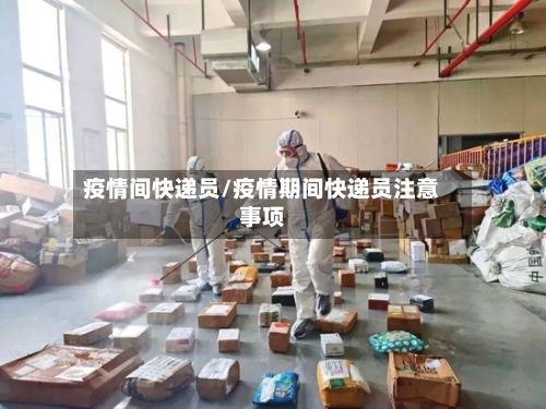 疫情间快递员/疫情期间快递员注意事项