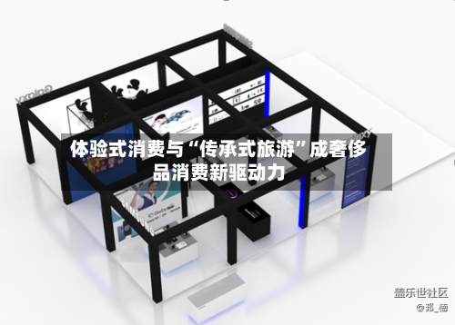 体验式消费与“传承式旅游”成奢侈品消费新驱动力-第3张图片
