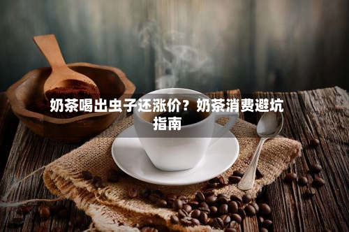 奶茶喝出虫子还涨价？奶茶消费避坑指南-第2张图片