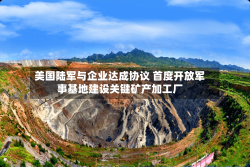 美国陆军与企业达成协议 首度开放军事基地建设关键矿产加工厂
