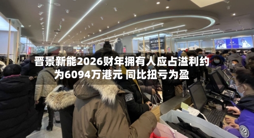 晋景新能2026财年拥有人应占溢利约为6094万港元 同比扭亏为盈-第2张图片