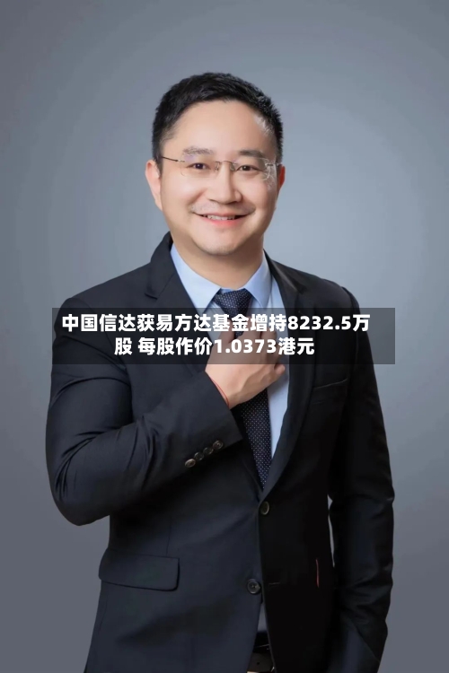中国信达获易方达基金增持8232.5万股 每股作价1.0373港元