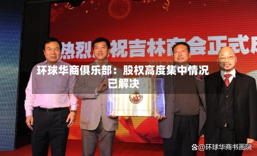 环球华商俱乐部：股权高度集中情况已解决-第2张图片