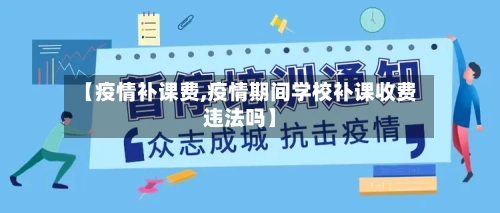 【疫情补课费,疫情期间学校补课收费违法吗】-第2张图片