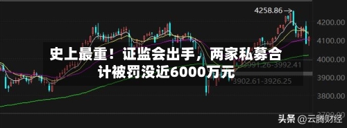 史上最重！证监会出手，两家私募合计被罚没近6000万元-第3张图片