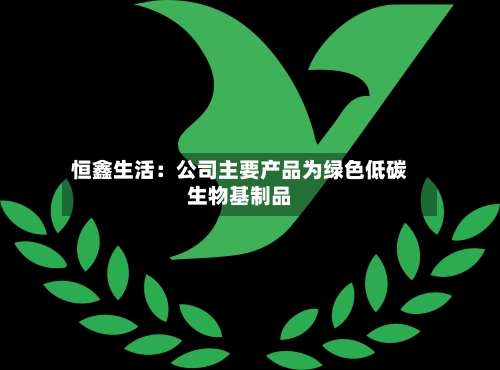 恒鑫生活：公司主要产品为绿色低碳生物基制品-第3张图片