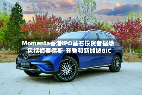 Momenta香港IPO基石投资者据悉包括梅赛德斯-奔驰和新加坡GIC