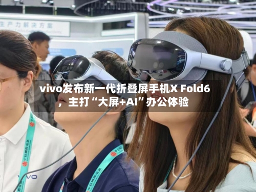 vivo发布新一代折叠屏手机X Fold6，主打“大屏+AI”办公体验-第2张图片