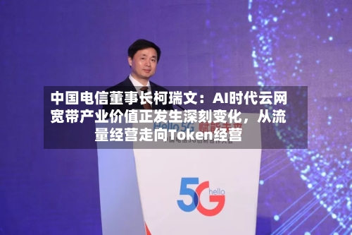 中国电信董事长柯瑞文：AI时代云网宽带产业价值正发生深刻变化，从流量经营走向Token经营-第2张图片