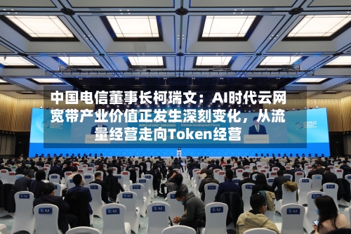 中国电信董事长柯瑞文：AI时代云网宽带产业价值正发生深刻变化	，从流量经营走向Token经营-第3张图片