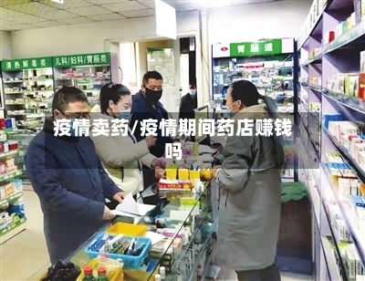 疫情卖药/疫情期间药店赚钱吗