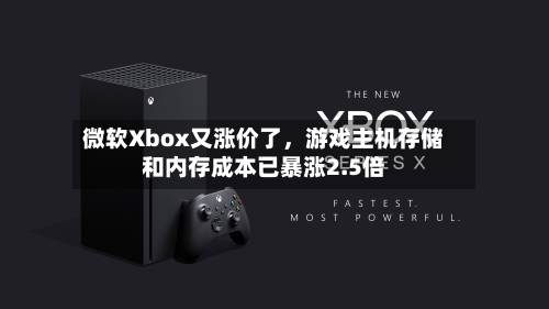 微软Xbox又涨价了	，游戏主机存储和内存成本已暴涨2.5倍-第3张图片