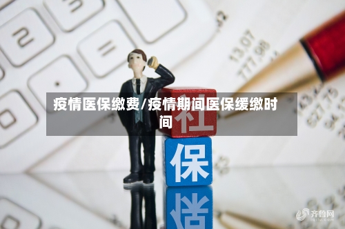 疫情医保缴费/疫情期间医保缓缴时间