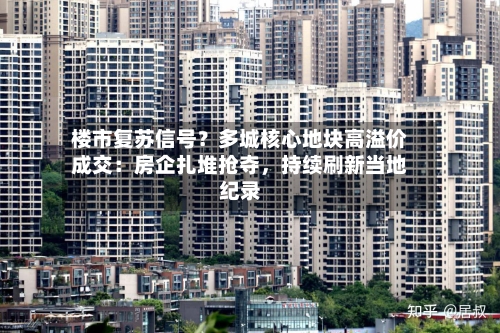 楼市复苏信号？多城核心地块高溢价成交：房企扎堆抢夺	，持续刷新当地纪录-第3张图片