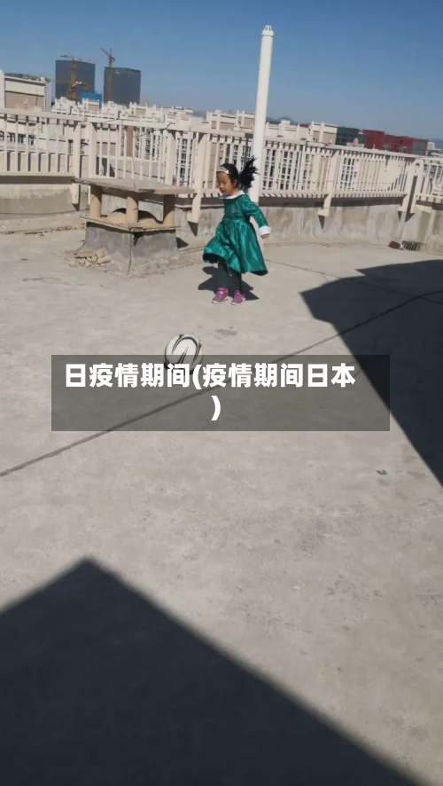 日疫情期间(疫情期间日本)