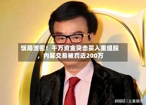 饭局泄密！千万资金突击买入重组股，内幕交易被罚近200万-第2张图片