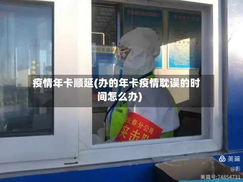疫情年卡顺延(办的年卡疫情耽误的时间怎么办)