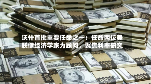 沃什首批重要任命之一：任命两位美联储经济学家为顾问，聚焦利率研究-第2张图片
